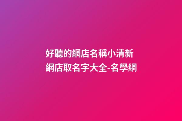 好聽的網店名稱小清新 網店取名字大全-名學網-第1張-店鋪起名-玄機派